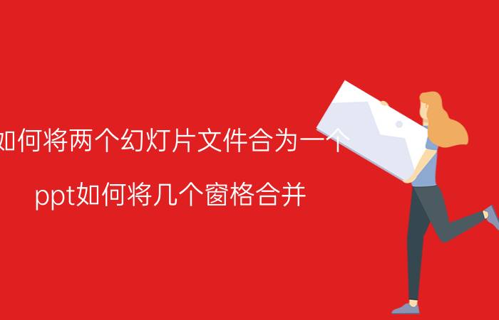 如何将两个幻灯片文件合为一个 ppt如何将几个窗格合并？